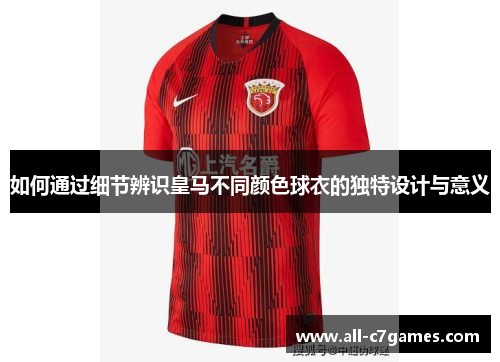 如何通过细节辨识皇马不同颜色球衣的独特设计与意义 如何通过细节辨识皇马不同颜色球衣的独特设计与意义
