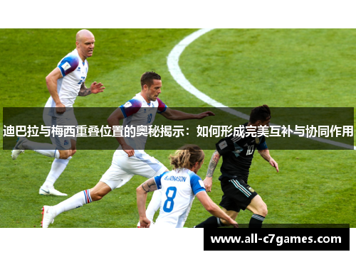 迪巴拉与梅西重叠位置的奥秘揭示：如何形成完美互补与协同作用