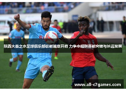 陕西大秦之水足球俱乐部崭新篇章开启 力争中超联赛新突破与长远发展