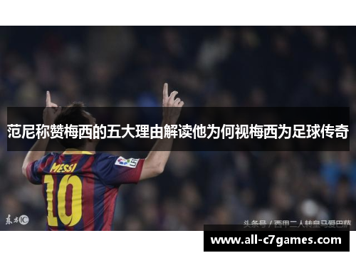 范尼称赞梅西的五大理由解读他为何视梅西为足球传奇