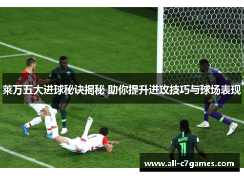 莱万五大进球秘诀揭秘 助你提升进攻技巧与球场表现