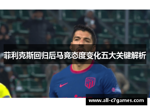 菲利克斯回归后马竞态度变化五大关键解析