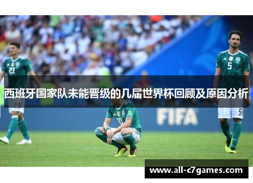 西班牙国家队未能晋级的几届世界杯回顾及原因分析 西班牙国家队未能晋级的几届世界杯回顾及原因分析