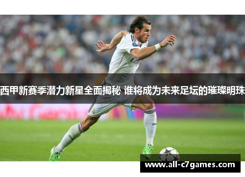 西甲新赛季潜力新星全面揭秘 谁将成为未来足坛的璀璨明珠