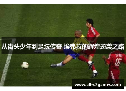 从街头少年到足坛传奇 埃弗拉的辉煌逆袭之路