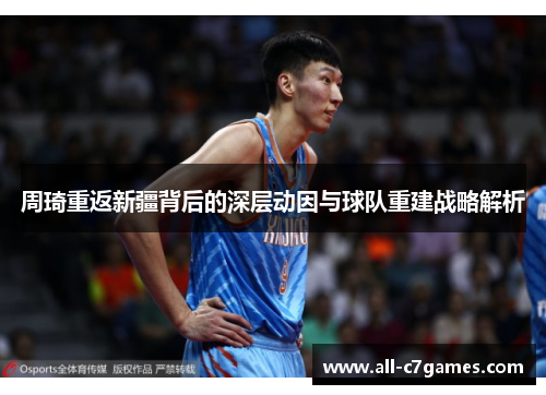 周琦重返新疆背后的深层动因与球队重建战略解析 周琦重返新疆背后的深层动因与球队重建战略解析