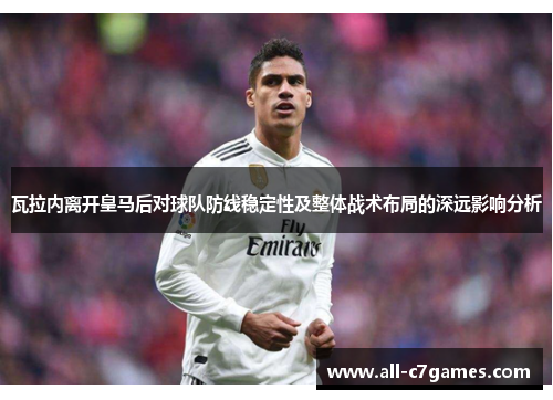 瓦拉内离开皇马后对球队防线稳定性及整体战术布局的深远影响分析 瓦拉内离开皇马后对球队防线稳定性及整体战术布局的深远影响分析