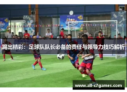 踢出精彩：足球队队长必备的责任与领导力技巧解析