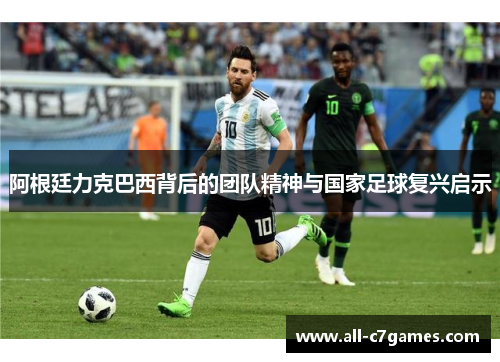 阿根廷力克巴西背后的团队精神与国家足球复兴启示