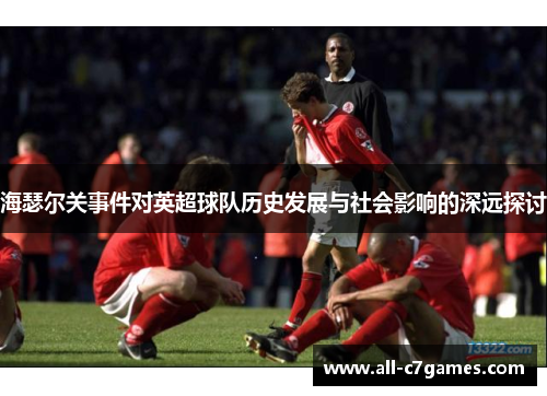 海瑟尔关事件对英超球队历史发展与社会影响的深远探讨