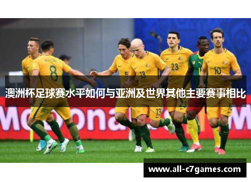 澳洲杯足球赛水平如何与亚洲及世界其他主要赛事相比