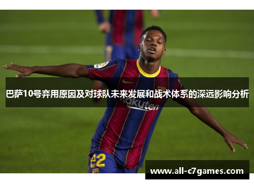 巴萨10号弃用原因及对球队未来发展和战术体系的深远影响分析 巴萨10号弃用原因及对球队未来发展和战术体系的深远影响分析
